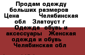 Продам одежду больших размеров › Цена ­ 500 - Челябинская обл., Златоуст г. Одежда, обувь и аксессуары » Женская одежда и обувь   . Челябинская обл.